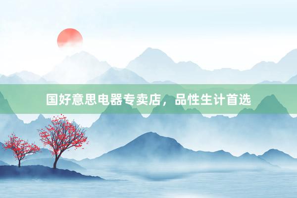 国好意思电器专卖店，品性生计首选