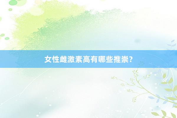 女性雌激素高有哪些推崇？