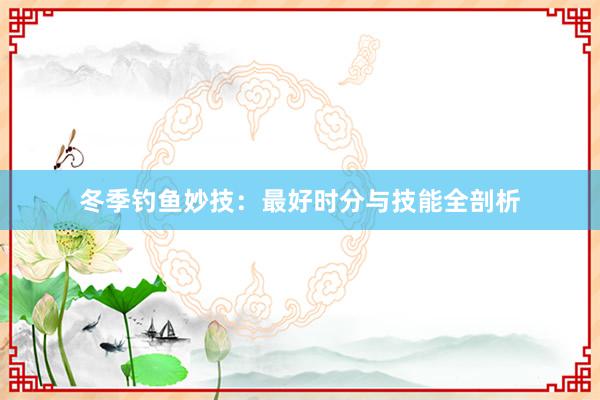 冬季钓鱼妙技：最好时分与技能全剖析